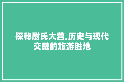 探秘尉氏大营,历史与现代交融的旅游胜地