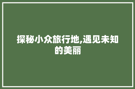 探秘小众旅行地,遇见未知的美丽