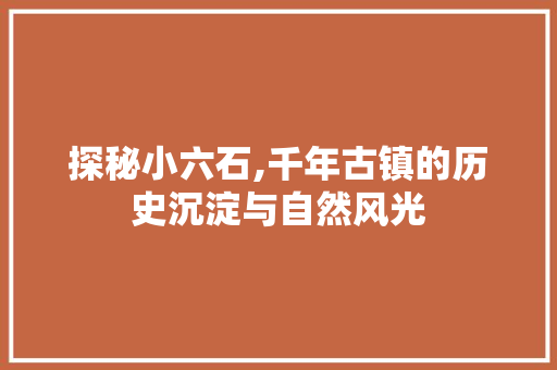 探秘小六石,千年古镇的历史沉淀与自然风光