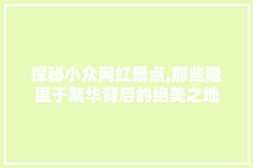 探秘小众网红景点,那些隐匿于繁华背后的绝美之地