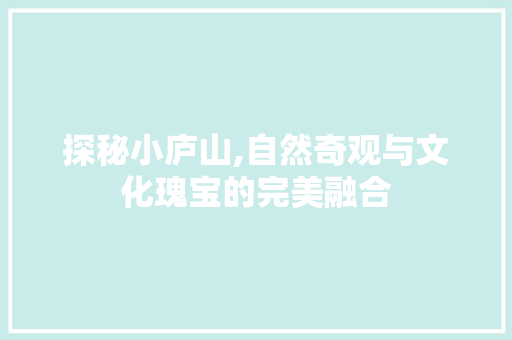 探秘小庐山,自然奇观与文化瑰宝的完美融合