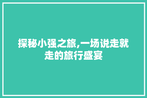 探秘小强之旅,一场说走就走的旅行盛宴