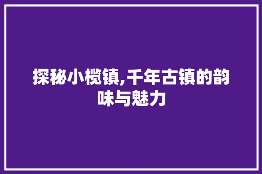 探秘小榄镇,千年古镇的韵味与魅力