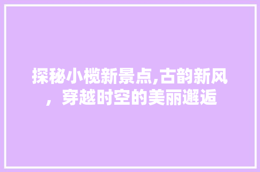 探秘小榄新景点,古韵新风，穿越时空的美丽邂逅