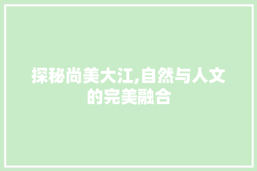 探秘尚美大江,自然与人文的完美融合