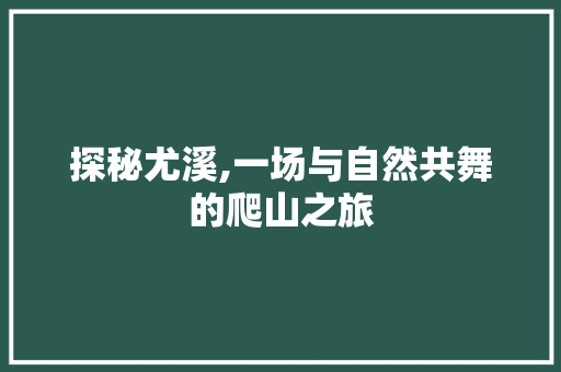 探秘尤溪,一场与自然共舞的爬山之旅