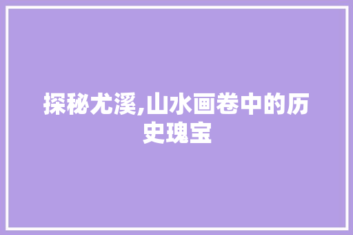 探秘尤溪,山水画卷中的历史瑰宝