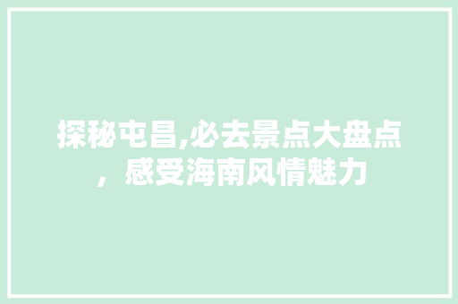 探秘屯昌,必去景点大盘点，感受海南风情魅力