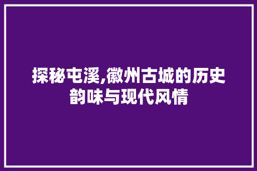 探秘屯溪,徽州古城的历史韵味与现代风情