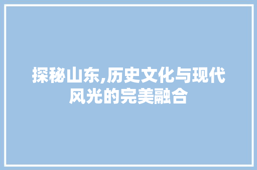 探秘山东,历史文化与现代风光的完美融合