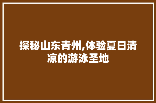 探秘山东青州,体验夏日清凉的游泳圣地