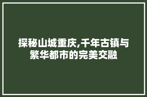 探秘山城重庆,千年古镇与繁华都市的完美交融  第1张