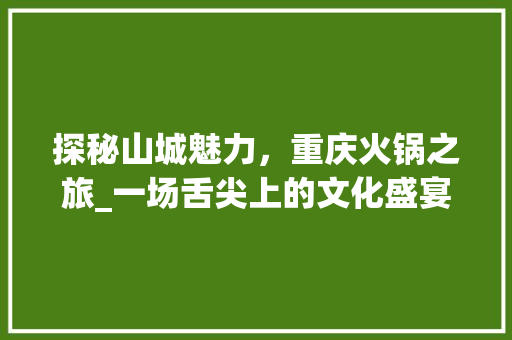 探秘山城魅力，重庆火锅之旅_一场舌尖上的文化盛宴