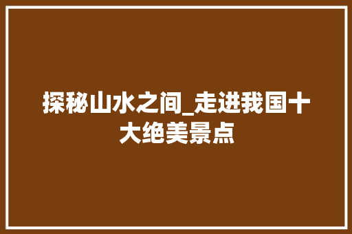 探秘山水之间_走进我国十大绝美景点