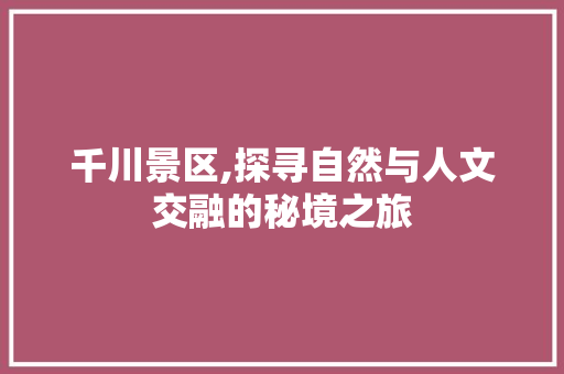 千川景区,探寻自然与人文交融的秘境之旅  第1张