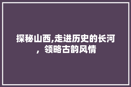 探秘山西,走进历史的长河，领略古韵风情