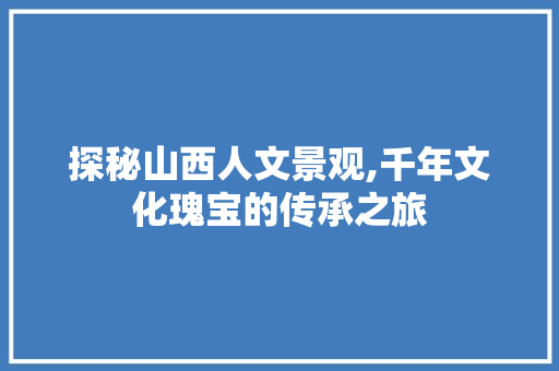 探秘山西人文景观,千年文化瑰宝的传承之旅