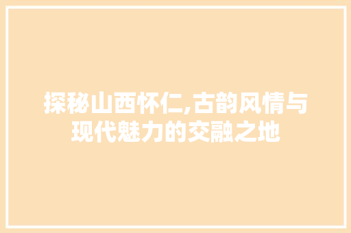 探秘山西怀仁,古韵风情与现代魅力的交融之地