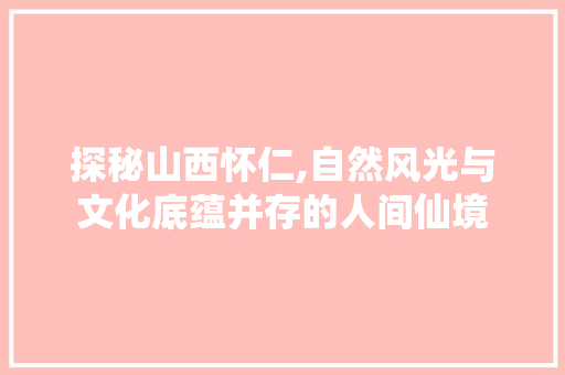 探秘山西怀仁,自然风光与文化底蕴并存的人间仙境