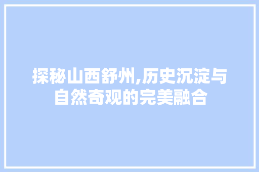 探秘山西舒州,历史沉淀与自然奇观的完美融合