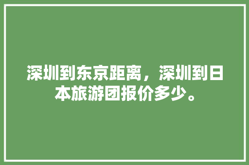 深圳到东京距离，深圳到日本旅游团报价多少。