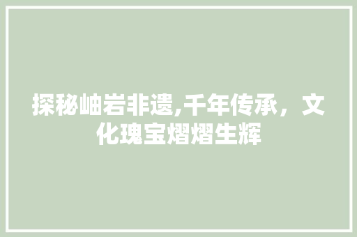 探秘岫岩非遗,千年传承，文化瑰宝熠熠生辉