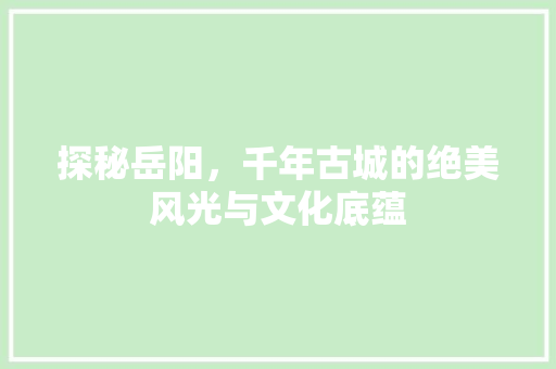 探秘岳阳，千年古城的绝美风光与文化底蕴