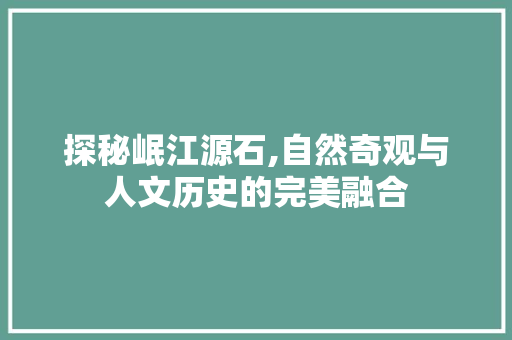 探秘岷江源石,自然奇观与人文历史的完美融合