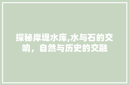 探秘岸堤水库,水与石的交响，自然与历史的交融