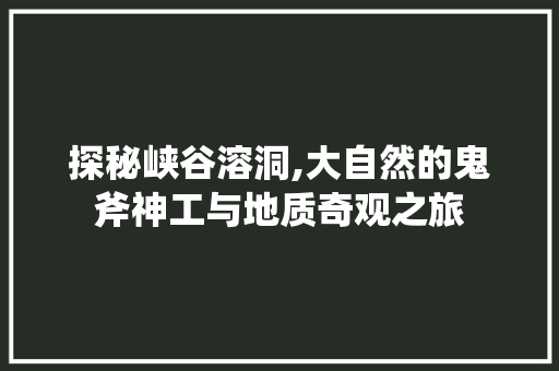 探秘峡谷溶洞,大自然的鬼斧神工与地质奇观之旅