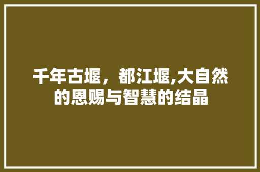 千年古堰，都江堰,大自然的恩赐与智慧的结晶