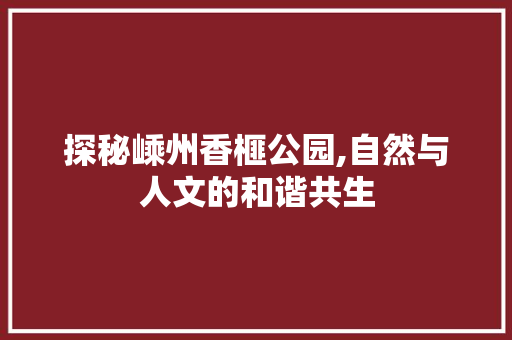 探秘嵊州香榧公园,自然与人文的和谐共生