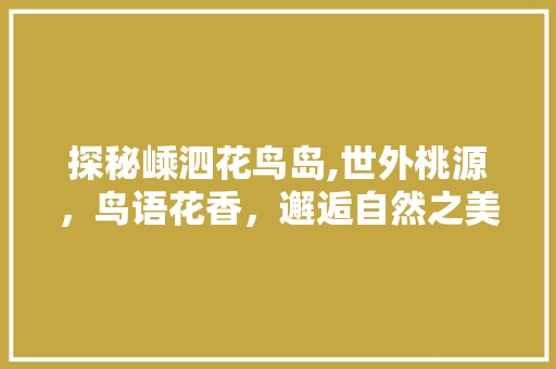 探秘嵊泗花鸟岛,世外桃源，鸟语花香，邂逅自然之美