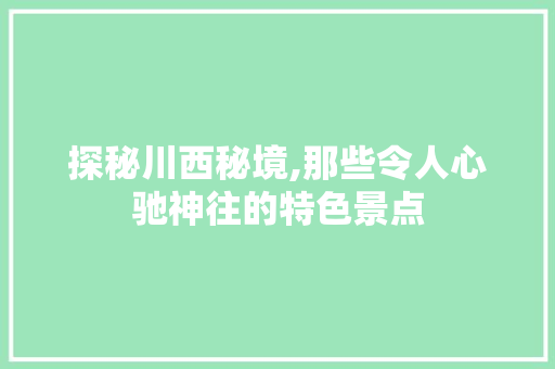 探秘川西秘境,那些令人心驰神往的特色景点