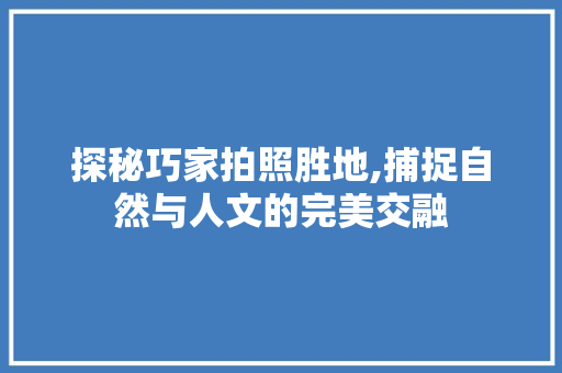 探秘巧家拍照胜地,捕捉自然与人文的完美交融  第1张