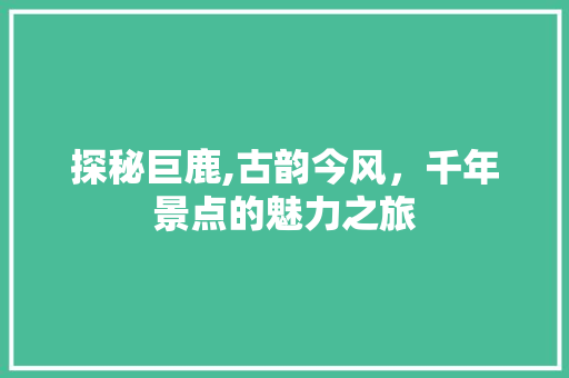 探秘巨鹿,古韵今风，千年景点的魅力之旅