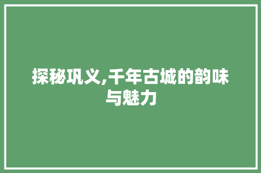 探秘巩义,千年古城的韵味与魅力