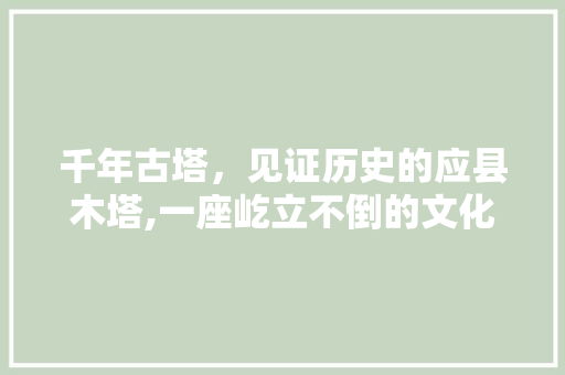 千年古塔，见证历史的应县木塔,一座屹立不倒的文化瑰宝