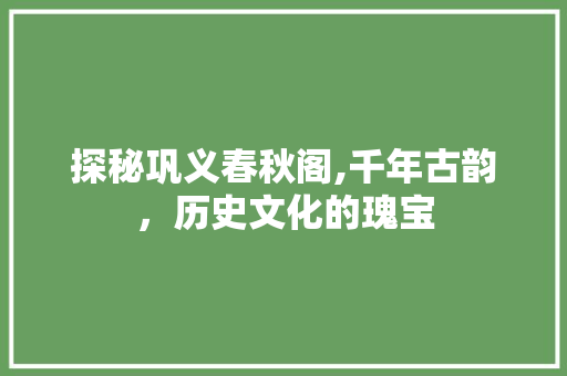 探秘巩义春秋阁,千年古韵，历史文化的瑰宝  第1张