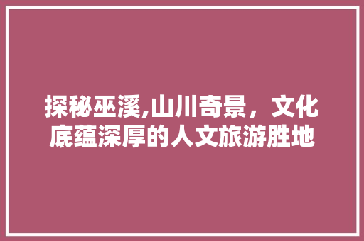 探秘巫溪,山川奇景，文化底蕴深厚的人文旅游胜地