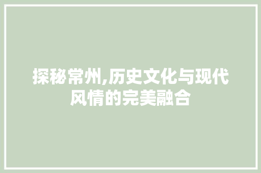 探秘常州,历史文化与现代风情的完美融合