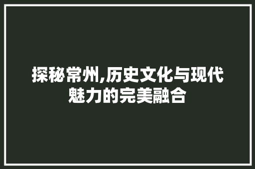 探秘常州,历史文化与现代魅力的完美融合