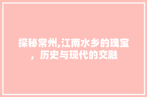 探秘常州,江南水乡的瑰宝，历史与现代的交融