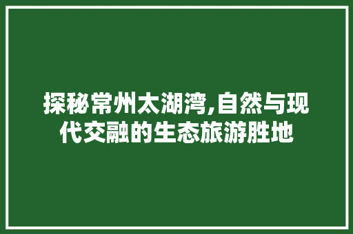 探秘常州太湖湾,自然与现代交融的生态旅游胜地