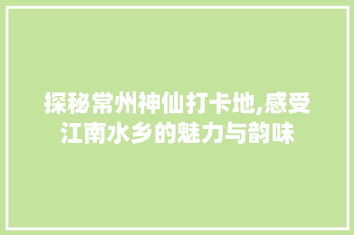 探秘常州神仙打卡地,感受江南水乡的魅力与韵味  第1张