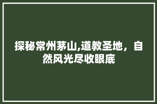 探秘常州茅山,道教圣地，自然风光尽收眼底  第1张