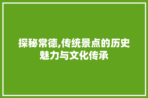 探秘常德,传统景点的历史魅力与文化传承