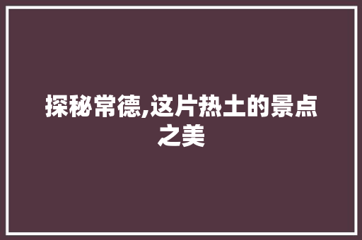 探秘常德,这片热土的景点之美