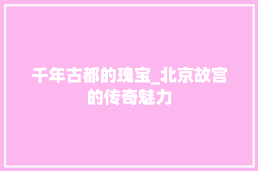 千年古都的瑰宝_北京故宫的传奇魅力  第1张