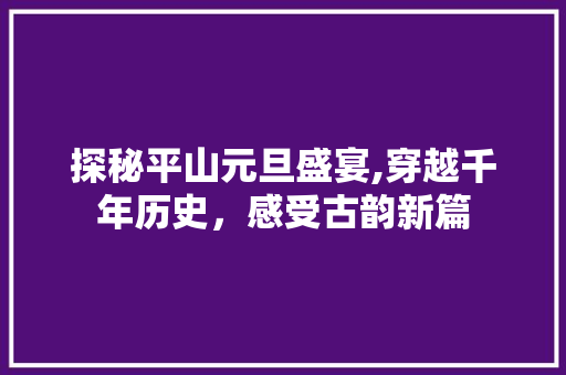 探秘平山元旦盛宴,穿越千年历史，感受古韵新篇